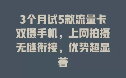 3个月试5款流量卡双摄手机，上网拍摄无缝衔接，优势超显著