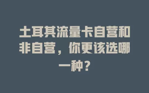 土耳其流量卡自营和非自营，你更该选哪一种？