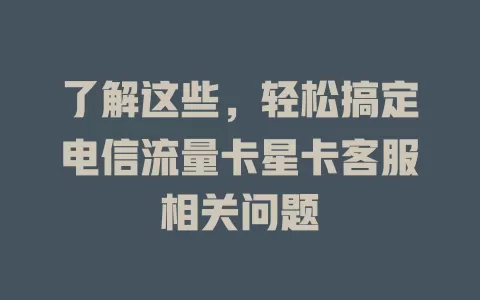 了解这些，轻松搞定电信流量卡星卡客服相关问题
