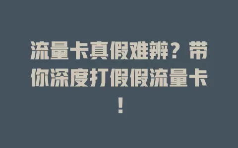 流量卡真假难辨？带你深度打假假流量卡！