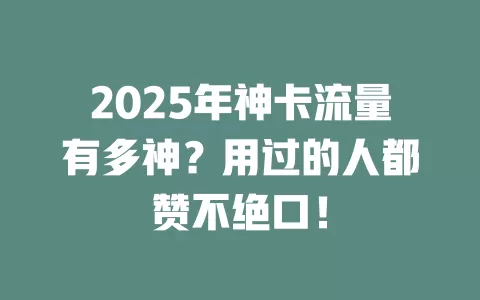 2025年神卡流量有多神？用过的人都赞不绝口！