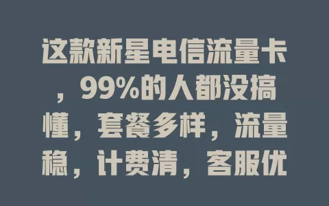 这款新星电信流量卡，99%的人都没搞懂，套餐多样，流量稳，计费清，客服优！