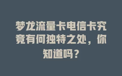 梦龙流量卡电信卡究竟有何独特之处，你知道吗？