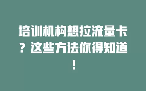 培训机构想拉流量卡？这些方法你得知道！