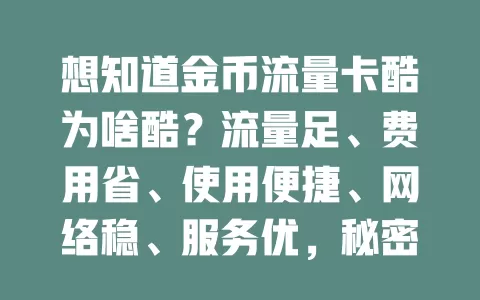 想知道金币流量卡酷为啥酷？流量足、费用省、使用便捷、网络稳、服务优，秘密都在这儿！