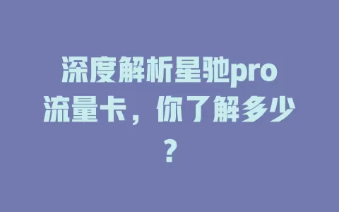 深度解析星驰pro流量卡，你了解多少？