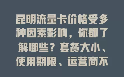 昆明流量卡价格受多种因素影响，你都了解哪些？套餐大小、使用期限、运营商不同，价格有别，选卡要按需综合考量，关注套餐内容与网络质量，才能挑到合适又划算的流量卡