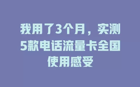 我用了3个月,实测5款电话流量卡全国使用感受