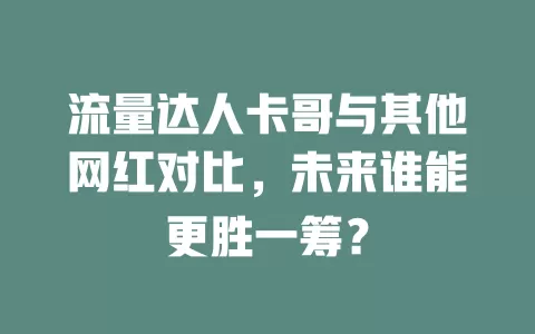 流量达人卡哥与其他网红对比，未来谁能更胜一筹？