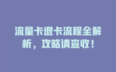 流量卡退卡流程全解析，攻略请查收！