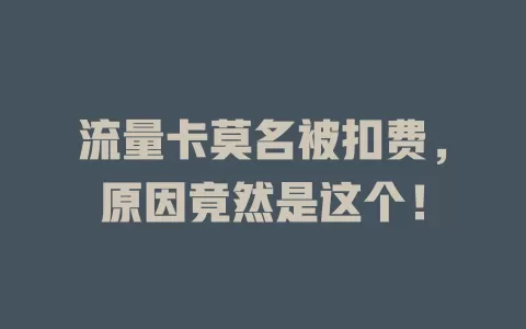 流量卡莫名被扣费，原因竟然是这个！