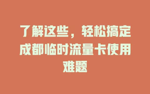 了解这些，轻松搞定成都临时流量卡使用难题