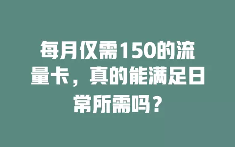 每月仅需150的流量卡，真的能满足日常所需吗？
