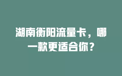 湖南衡阳流量卡，哪一款更适合你？