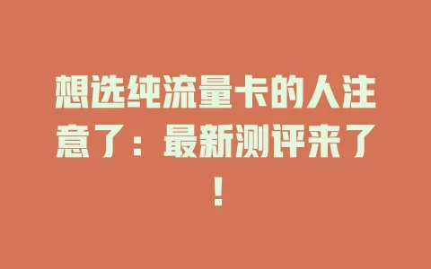 想选纯流量卡的人注意了：最新测评来了！