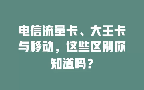 电信流量卡、大王卡与移动，这些区别你知道吗？