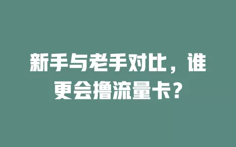 新手与老手对比，谁更会撸流量卡？