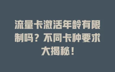 流量卡激活年龄有限制吗？不同卡种要求大揭秘！