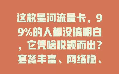 这款星河流量卡，99%的人都没搞明白，它凭啥脱颖而出？套餐丰富、网络稳、性价比高，但选时要留意这些事