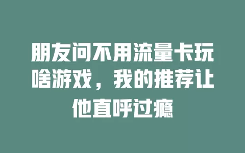 朋友问不用流量卡玩啥游戏，我的推荐让他直呼过瘾