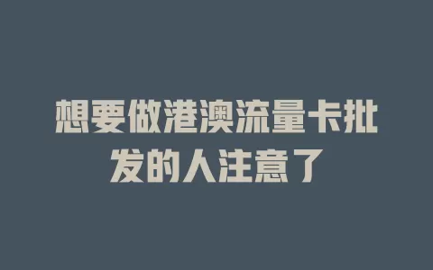 想要做港澳流量卡批发的人注意了