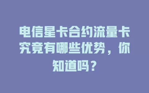 电信星卡合约流量卡究竟有哪些优势，你知道吗？