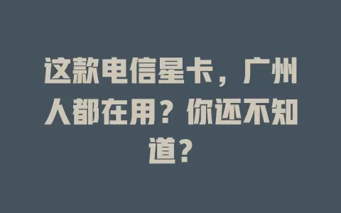 这款电信星卡，广州人都在用？你还不知道？
