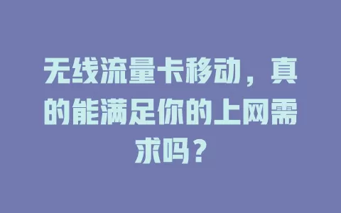 无线流量卡移动，真的能满足你的上网需求吗？