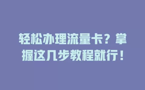 轻松办理流量卡？掌握这几步教程就行！
