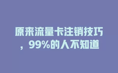 原来流量卡注销技巧，99%的人不知道