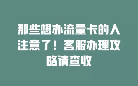 那些想办流量卡的人注意了！客服办理攻略请查收