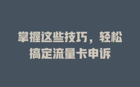 掌握这些技巧，轻松搞定流量卡申诉