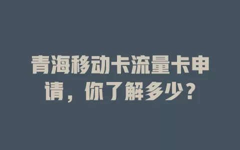 青海移动卡流量卡申请，你了解多少？
