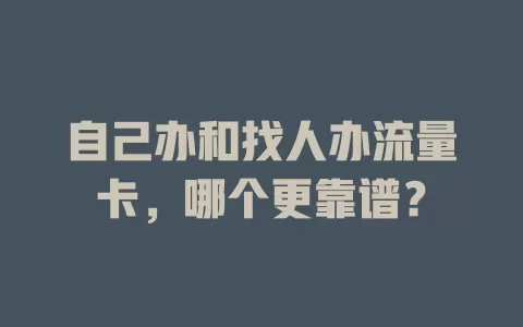 自己办和找人办流量卡，哪个更靠谱？