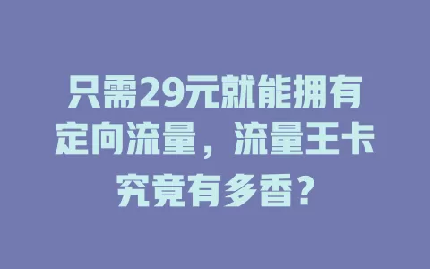 只需29元就能拥有定向流量，流量王卡究竟有多香？