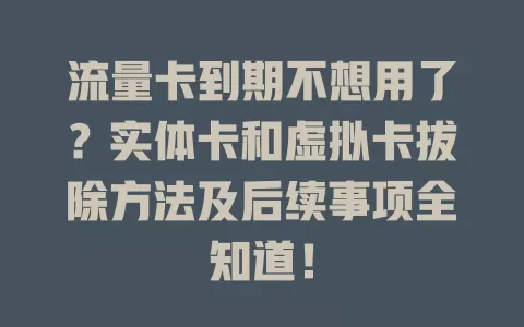 流量卡到期不想用了?实体卡和虚拟卡拔除方法及后续事项全知道!