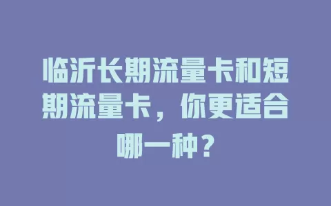 临沂长期流量卡和短期流量卡，你更适合哪一种？