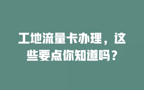 工地流量卡办理，这些要点你知道吗？