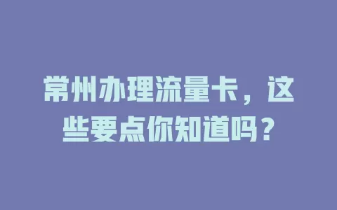 常州办理流量卡，这些要点你知道吗？
