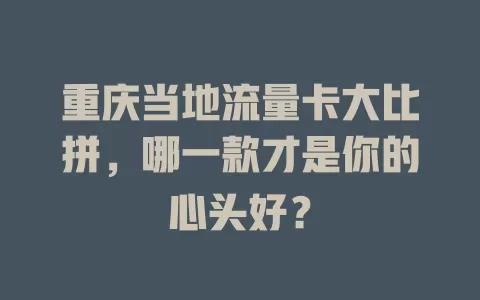 重庆当地流量卡大比拼，哪一款才是你的心头好？