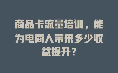 商品卡流量培训，能为电商人带来多少收益提升？