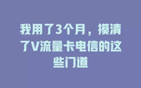我用了3个月，摸清了V流量卡电信的这些门道