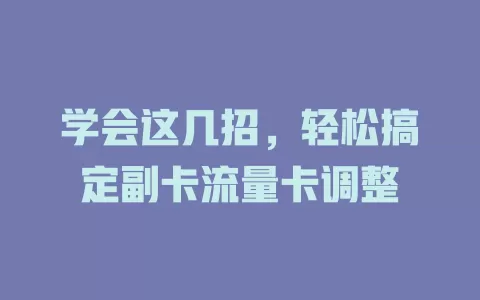 学会这几招，轻松搞定副卡流量卡调整