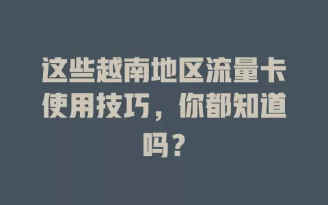 这些越南地区流量卡使用技巧，你都知道吗？