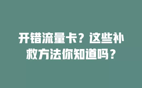 开错流量卡？这些补救方法你知道吗？