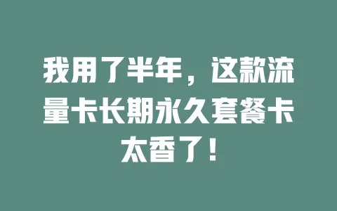 我用了半年，这款流量卡长期永久套餐卡太香了！