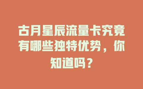 古月星辰流量卡究竟有哪些独特优势，你知道吗？