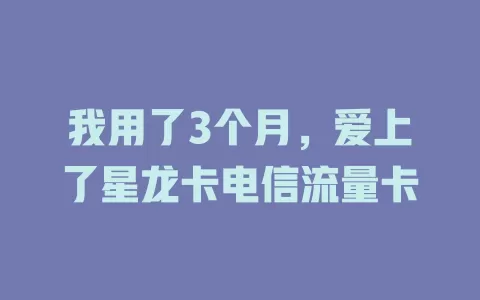 我用了3个月，爱上了星龙卡电信流量卡