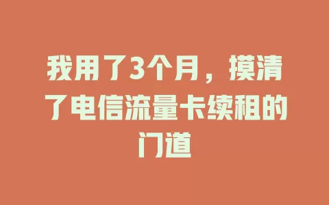 我用了3个月，摸清了电信流量卡续租的门道