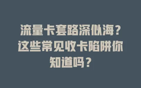 流量卡套路深似海？这些常见收卡陷阱你知道吗？